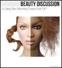 Beauty Discussion  Is Using Skin Bleaching Creams Ever OK     The