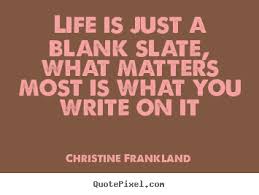 Life is just a blank slate, what matters most is what you write on it - Christine Frankland. View more images. - good-life-quotes_8300-1