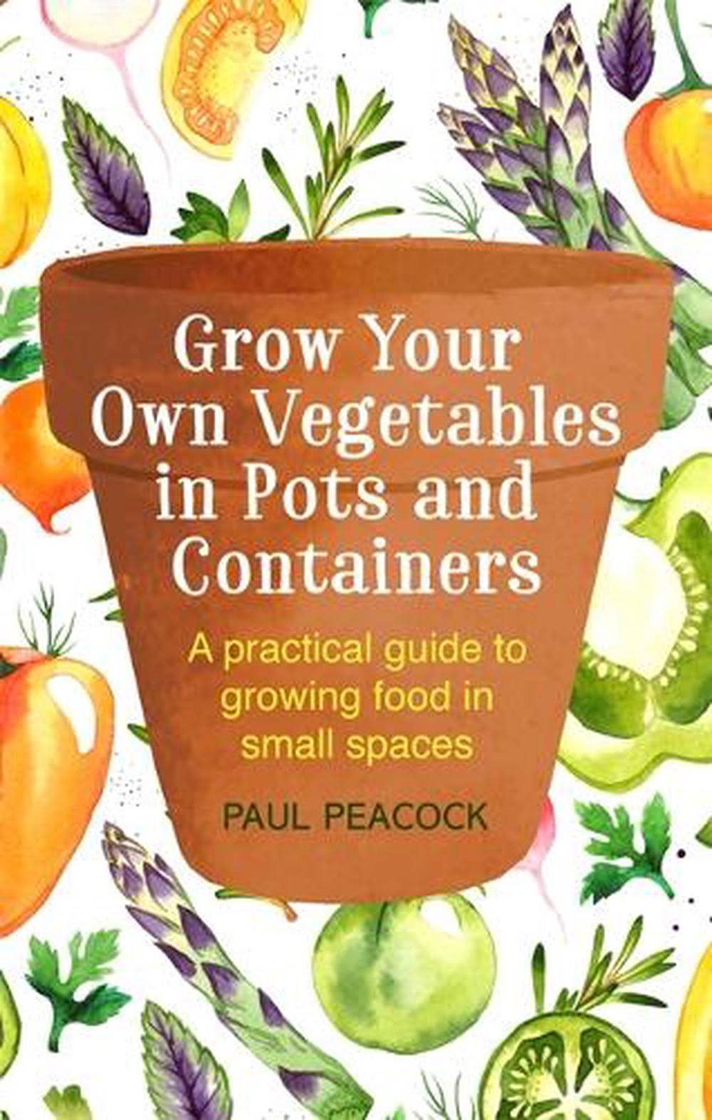 Grow Your Own Vegetables in Pots and Containers: A Practical Guide to Growing Food in Small Spaces [Book]