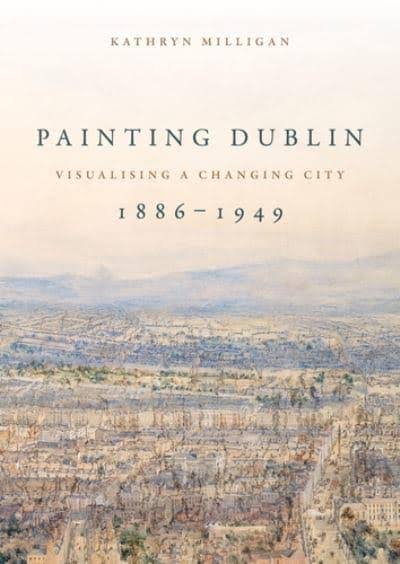 Painting Dublin, 1886-1949 by Kathryn Milligan